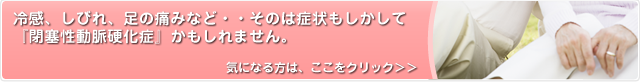 冷感、しびれ、足の痛みなど…そのは症状もしかして『閉塞性動脈硬化症』かもしれません。